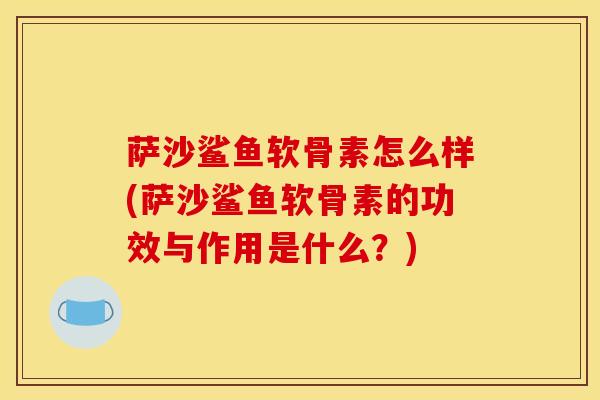 萨沙鲨鱼软骨素怎么样(萨沙鲨鱼软骨素的功效与作用是什么？)