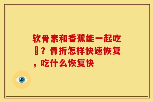 软骨素和香蕉能一起吃嗎？骨折怎样快速恢复，吃什么恢复快