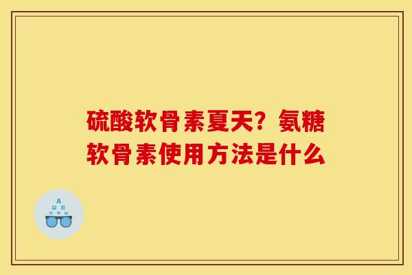 硫酸软骨素夏天？氨糖软骨素使用方法是什么