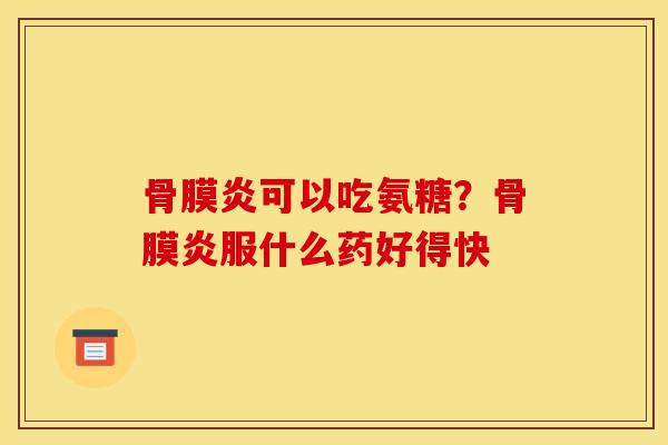 骨膜炎可以吃氨糖?骨膜炎服什么药好得快 骨膜炎可以吃氨糖?骨膜炎服什么药好得快