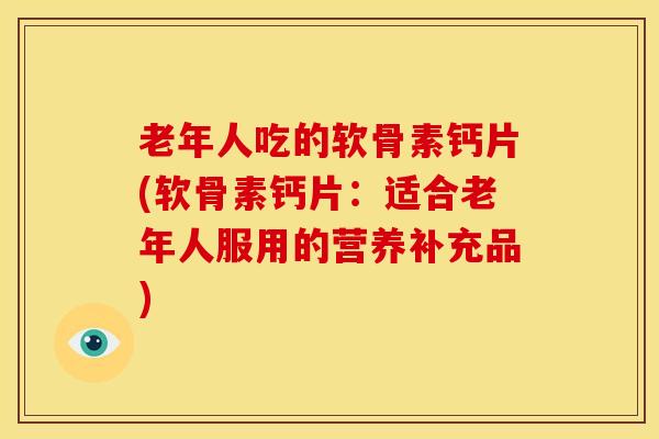 老年人吃的软骨素钙片(软骨素钙片：适合老年人服用的营养补充品)