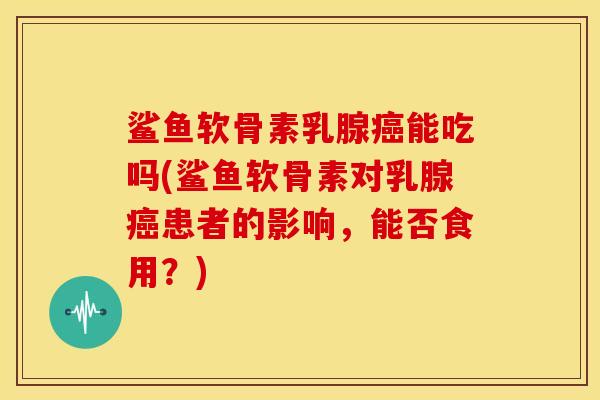 鲨鱼软骨素乳腺癌能吃吗(鲨鱼软骨素对乳腺癌患者的影响，能否食用？)