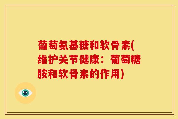 葡萄氨基糖和软骨素(维护关节健康：葡萄糖胺和软骨素的作用)