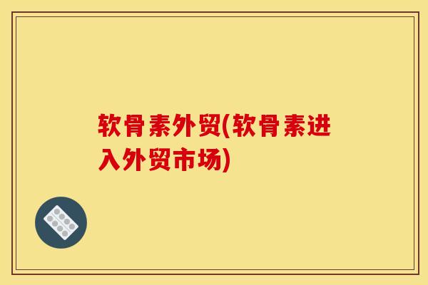 软骨素外贸(软骨素进入外贸市场)