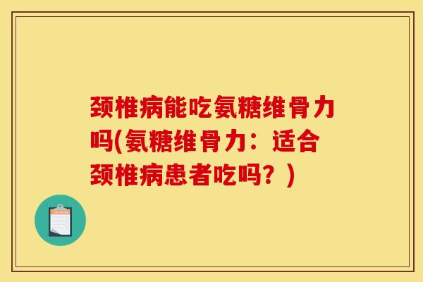 颈椎病能吃氨糖维骨力吗(氨糖维骨力：适合颈椎病患者吃吗？)