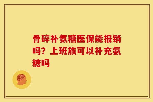 骨碎补氨糖医保能报销吗？上班族可以补充氨糖吗