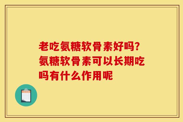 老吃氨糖软骨素好吗？氨糖软骨素可以长期吃吗有什么作用呢