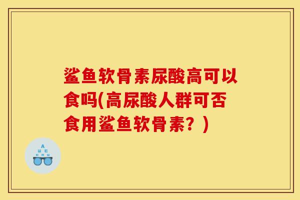 鲨鱼软骨素尿酸高可以食吗(高尿酸人群可否食用鲨鱼软骨素？)