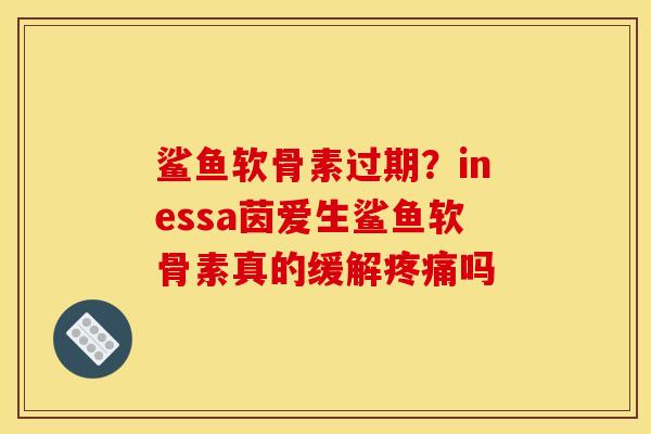 鲨鱼软骨素过期?inessa茵爱生鲨鱼软骨素真的缓解吗 鲨鱼软骨素过期?inessa茵爱生鲨鱼软骨素真的缓解吗