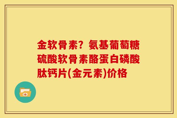 金软骨素？氨基葡萄糖硫酸软骨素酪蛋白磷酸肽钙片(金元素)价格