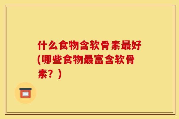 什么食物含软骨素最好(哪些食物最富含软骨素？)