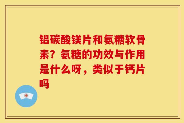 铝碳酸镁片和氨糖软骨素？氨糖的功效与作用是什么呀，类似于钙片吗