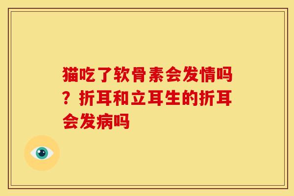 猫吃了软骨素会发情吗？折耳和立耳生的折耳会发病吗