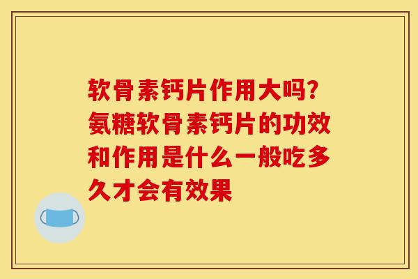 软骨素钙片作用大吗？氨糖软骨素钙片的功效和作用是什么一般吃多久才会有效果