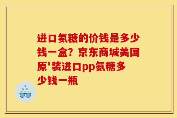 进口氨糖的价钱是多少钱一盒？京东商城美国原'装进口pp氨糖多少钱一瓶