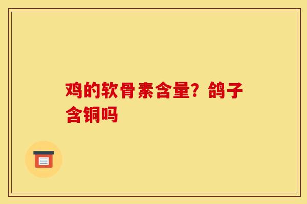 鸡的软骨素含量？鸽子含铜吗