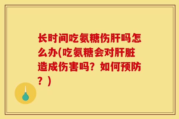 长时间吃氨糖伤肝吗怎么办(吃氨糖会对肝脏造成伤害吗？如何预防？)