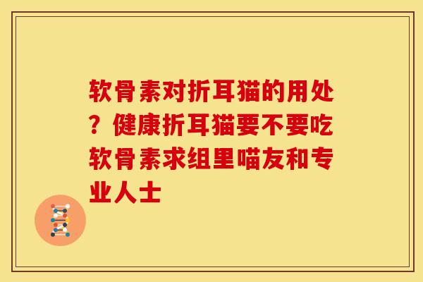 软骨素对折耳猫的用处？健康折耳猫要不要吃软骨素求组里喵友和专业人士