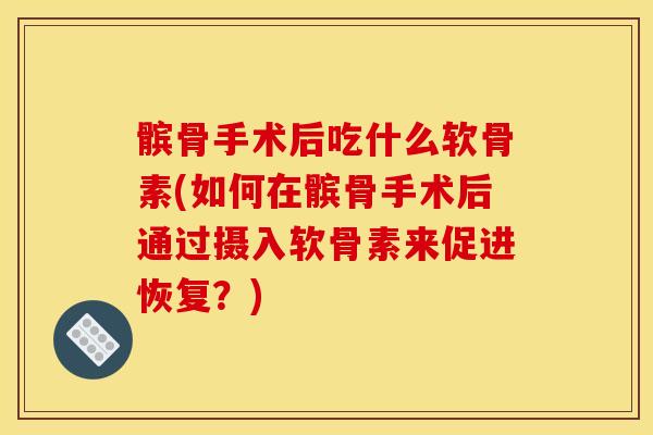 髌骨手术后吃什么软骨素(如何在髌骨手术后通过摄入软骨素来促进恢复？)