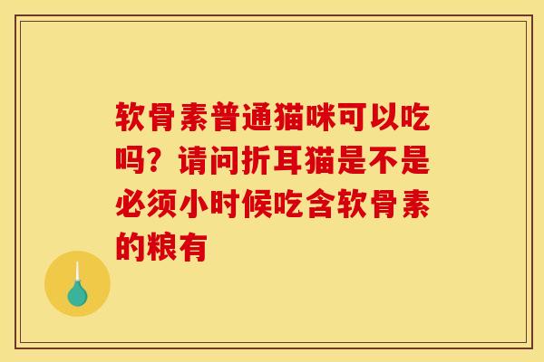 软骨素普通猫咪可以吃吗？请问折耳猫是不是必须小时候吃含软骨素的粮有