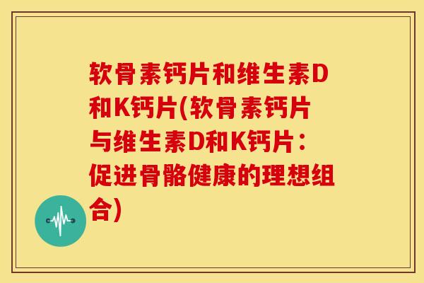 软骨素钙片和维生素D和K钙片(软骨素钙片与维生素D和K钙片：促进骨骼健康的理想组合)