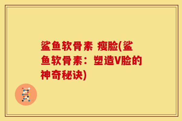 鲨鱼软骨素 瘦脸(鲨鱼软骨素：塑造V脸的神奇秘诀)