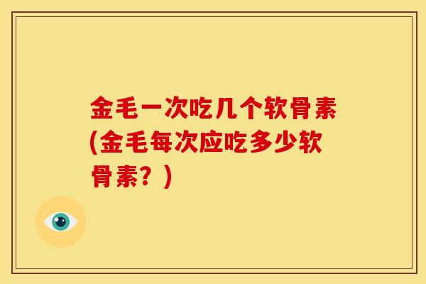 金毛一次吃几个软骨素(金毛每次应吃多少软骨素?) 金毛一次吃几个软骨素(金毛每次应吃多少软骨素?)