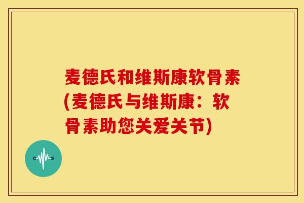 麦德氏和维斯康软骨素(麦德氏与维斯康：软骨素助您关爱关节)