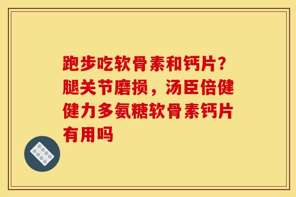 跑步吃软骨素和钙片？腿关节磨损，汤臣倍健健力多氨糖软骨素钙片有用吗
