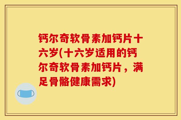 钙尔奇软骨素加钙片十六岁(十六岁适用的钙尔奇软骨素加钙片,满足骨骼健康需求) 钙尔奇软骨素加钙片十六岁(十六岁适用的钙尔奇软骨素加钙片,满足骨骼健康需求)