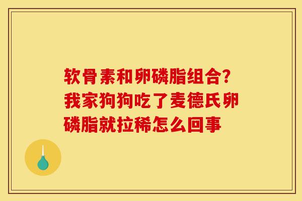 软骨素和卵磷脂组合？我家狗狗吃了麦德氏卵磷脂就拉稀怎么回事