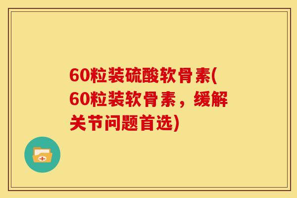 60粒装硫酸软骨素(60粒装软骨素，缓解关节问题首选)