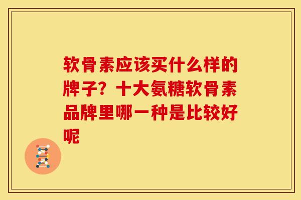 软骨素应该买什么样的牌子？十大氨糖软骨素品牌里哪一种是比较好呢