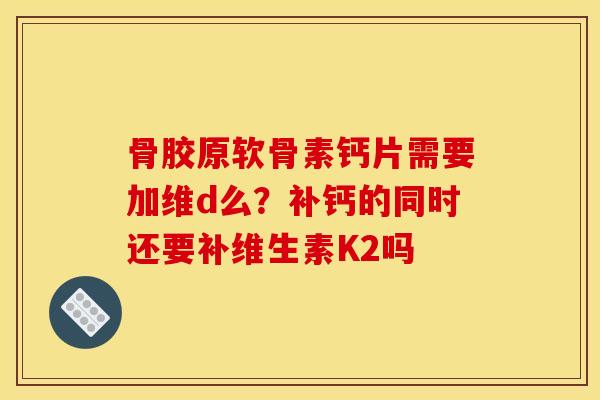 骨胶原软骨素钙片需要加维d么？补钙的同时还要补维生素K2吗
