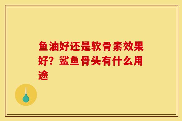 鱼油好还是软骨素效果好？鲨鱼骨头有什么用途
