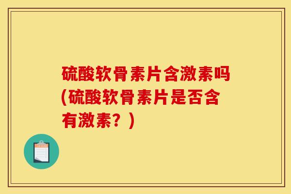 硫酸软骨素片含激素吗(硫酸软骨素片是否含有激素？)