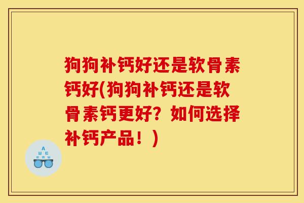 狗狗补钙好还是软骨素钙好(狗狗补钙还是软骨素钙更好？如何选择补钙产品！)