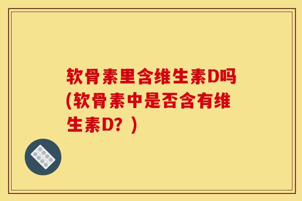 软骨素里含维生素D吗(软骨素中是否含有维生素D？)