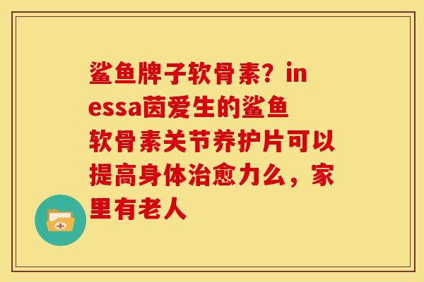 鲨鱼牌子软骨素？inessa茵爱生的鲨鱼软骨素关节养护片可以提高身体治愈力么，家里有老人