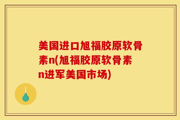 美国进口旭福胶原软骨素n(旭福胶原软骨素n进军美国市场) 美国进口旭福胶原软骨素n(旭福胶原软骨素n进军美国市场)