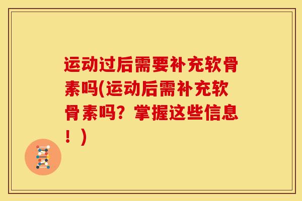 运动过后需要补充软骨素吗(运动后需补充软骨素吗？掌握这些信息！)