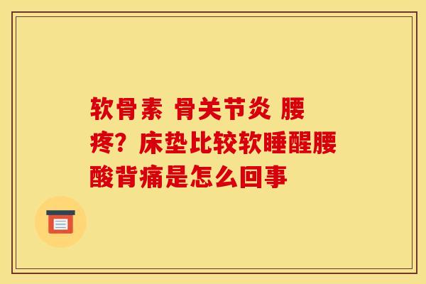 软骨素 骨 腰疼?床垫比较软睡醒腰酸背痛是怎么回事 软骨素 骨 腰疼?床垫比较软睡醒腰酸背痛是怎么回事