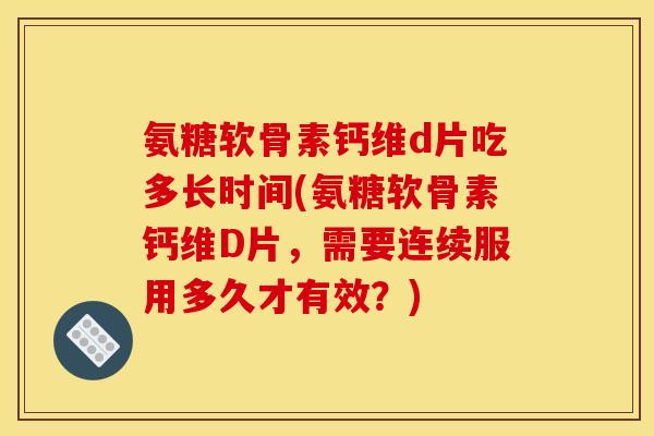 氨糖软骨素钙维d片吃多长时间(氨糖软骨素钙维D片，需要连续服用多久才有效？)