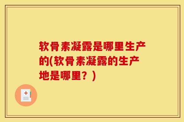 软骨素凝露是哪里生产的(软骨素凝露的生产地是哪里？)