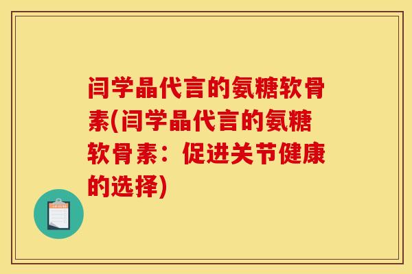 闫学晶代言的氨糖软骨素(闫学晶代言的氨糖软骨素:促进关节健康的选择) 闫学晶代言的氨糖软骨素(闫学晶代言的氨糖软骨素:促进关节健康的选择)