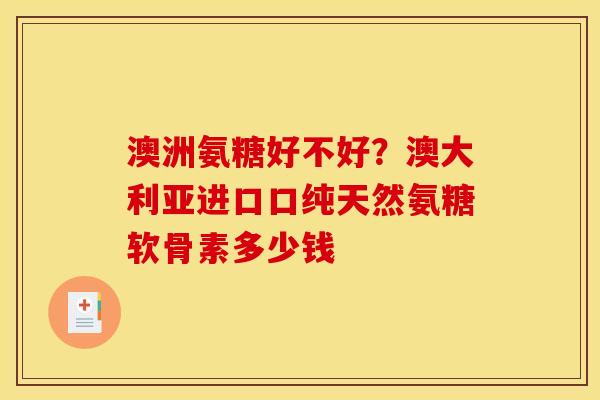 澳洲氨糖好不好？澳大利亚进口口纯天然氨糖软骨素多少钱