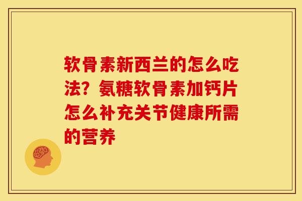 软骨素新西兰的怎么吃法？氨糖软骨素加钙片怎么补充关节健康所需的营养