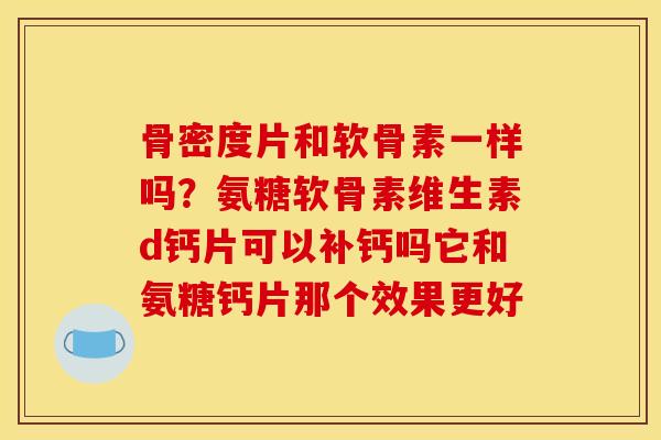 骨密度片和软骨素一样吗？氨糖软骨素维生素d钙片可以补钙吗它和氨糖钙片那个效果更好