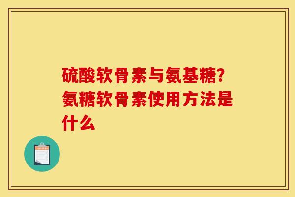 硫酸软骨素与氨基糖？氨糖软骨素使用方法是什么