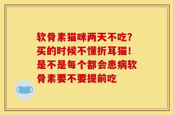软骨素猫咪两天不吃？买的时候不懂折耳猫！是不是每个都会患病软骨素要不要提前吃